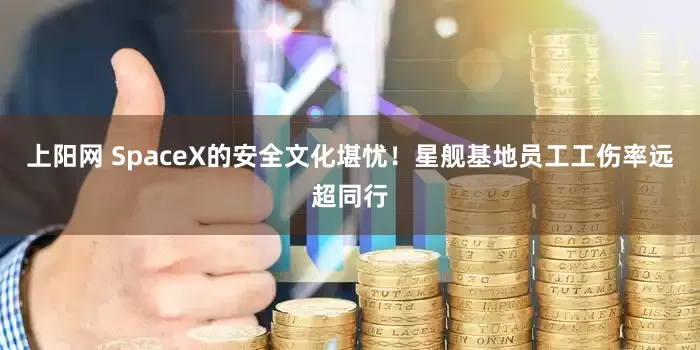 上阳网 SpaceX的安全文化堪忧！星舰基地员工工伤率远超同行