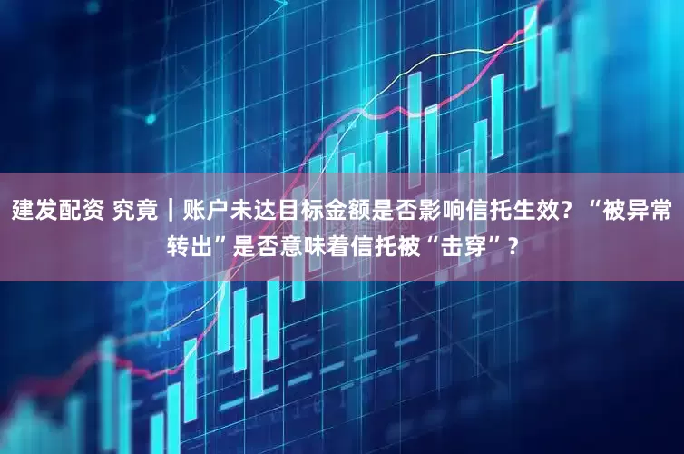 建发配资 究竟｜账户未达目标金额是否影响信托生效？“被异常转出”是否意味着信托被“击穿”？