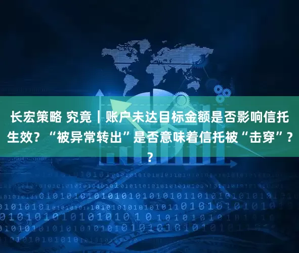 长宏策略 究竟｜账户未达目标金额是否影响信托生效？“被异常转出”是否意味着信托被“击穿”？