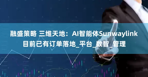 融盛策略 三维天地：AI智能体Sunwaylink目前已有订单落地_平台_数智_管理