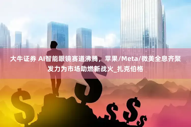 大牛证券 AI智能眼镜赛道沸腾，苹果/Meta/微美全息齐聚发力为市场助燃新战火_扎克伯格