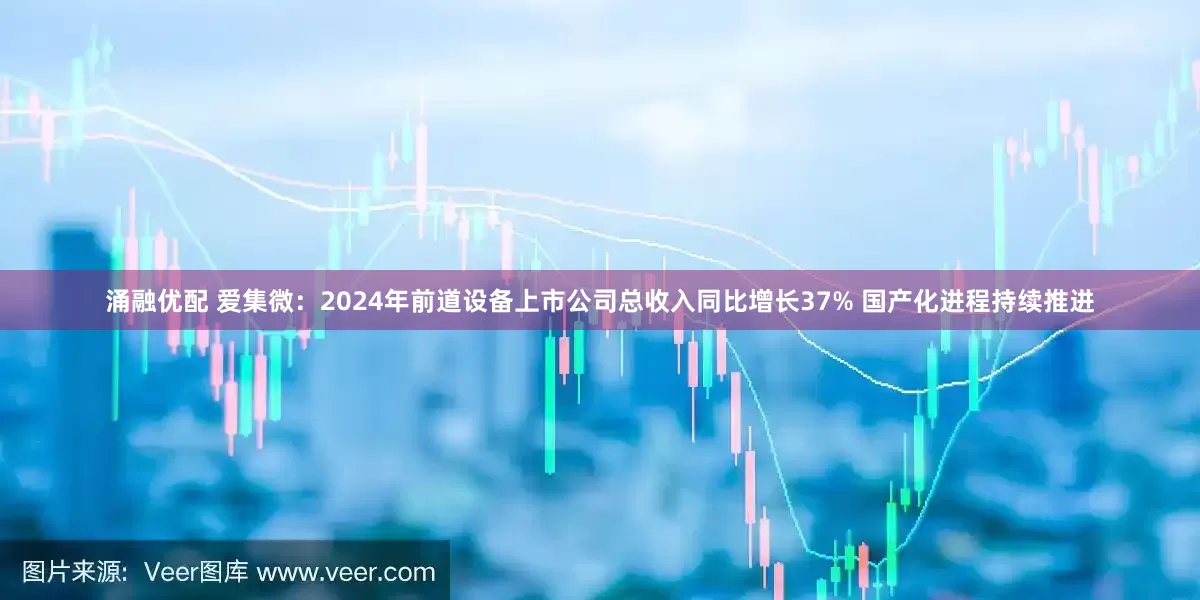 涌融优配 爱集微：2024年前道设备上市公司总收入同比增长37% 国产化进程持续推进