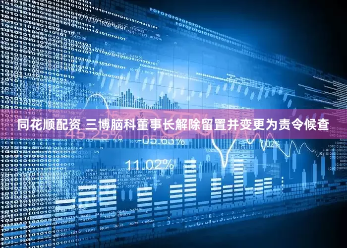 同花顺配资 三博脑科董事长解除留置并变更为责令候查