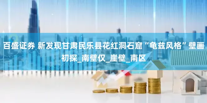 百盛证券 新发现甘肃民乐县花红洞石窟“龟兹风格”壁画初探_南壁仅_崖壁_南区