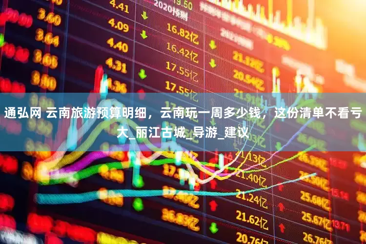 通弘网 云南旅游预算明细，云南玩一周多少钱，这份清单不看亏大_丽江古城_导游_建议