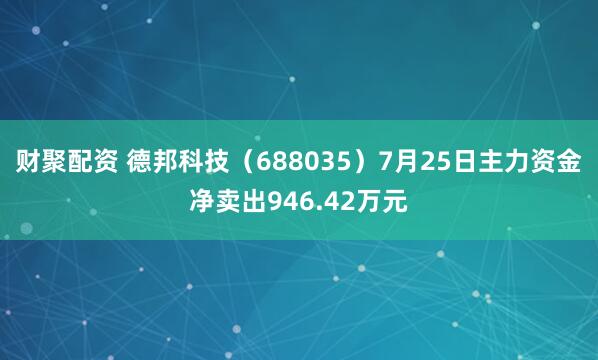财聚配资 德邦科技（688035）7月25日主力资金净卖出946.42万元