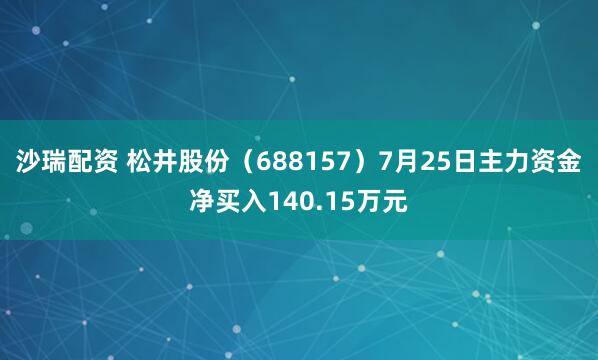 沙瑞配资 松井股份（688157）7月25日主力资金净买入140.15万元