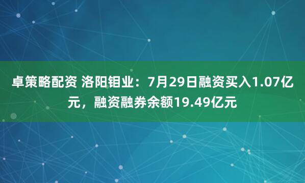 卓策略配资 洛阳钼业：7月29日融资买入1.07亿元，融资融券余额19.49亿元