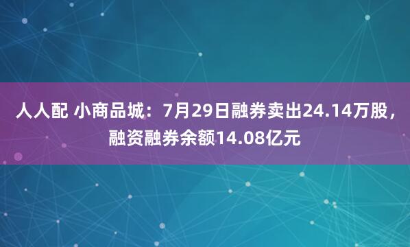 人人配 小商品城：7月29日融券卖出24.14万股，融资融券余额14.08亿元
