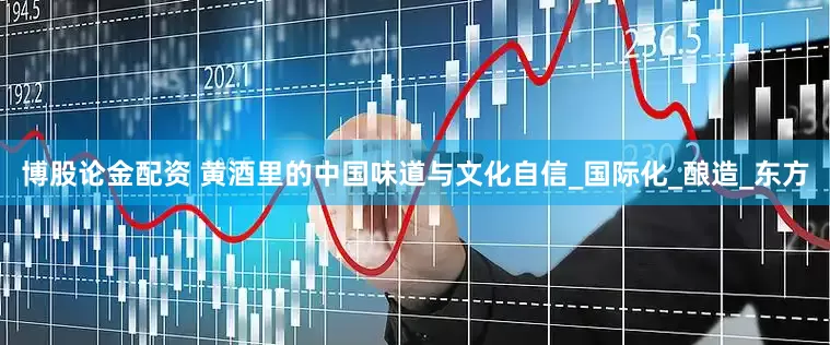 博股论金配资 黄酒里的中国味道与文化自信_国际化_酿造_东方