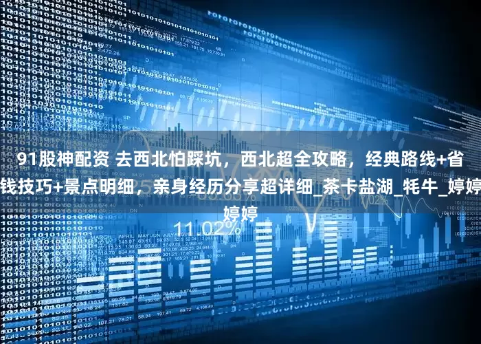 91股神配资 去西北怕踩坑，西北超全攻略，经典路线+省钱技巧+景点明细，亲身经历分享超详细_茶卡盐湖_牦牛_婷婷