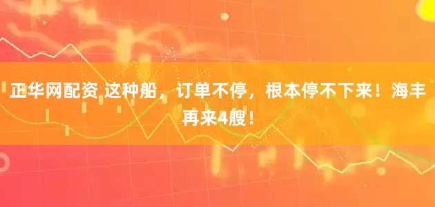 正华网配资 这种船，订单不停，根本停不下来！海丰再来4艘！