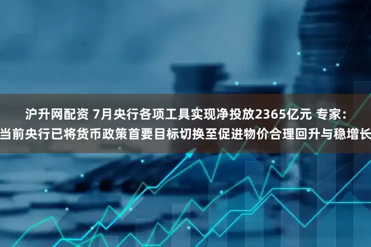沪升网配资 7月央行各项工具实现净投放2365亿元 专家：当前央行已将货币政策首要目标切换至促进物价合理回升与稳增长