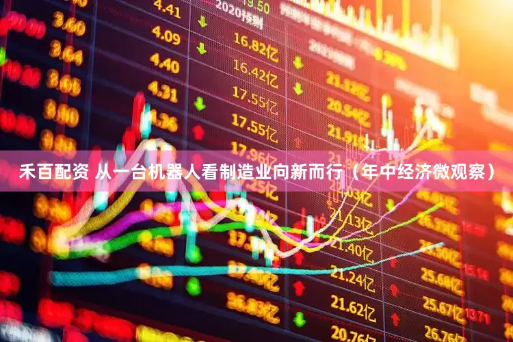 禾百配资 从一台机器人看制造业向新而行（年中经济微观察）