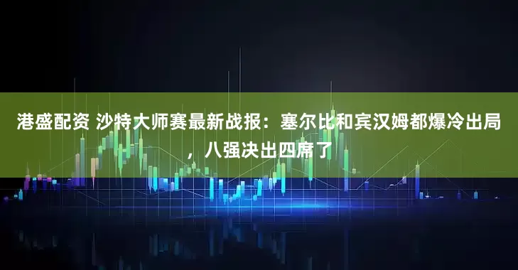 港盛配资 沙特大师赛最新战报：塞尔比和宾汉姆都爆冷出局，八强决出四席了