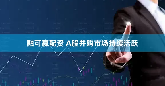 融可赢配资 A股并购市场持续活跃