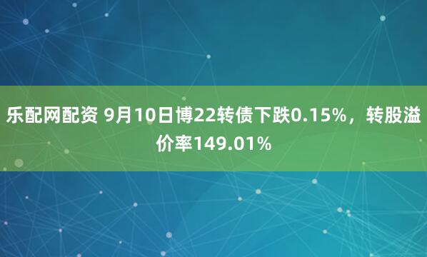 乐配网配资 9月10日博22转债下跌0.15%，转股溢价率149.01%