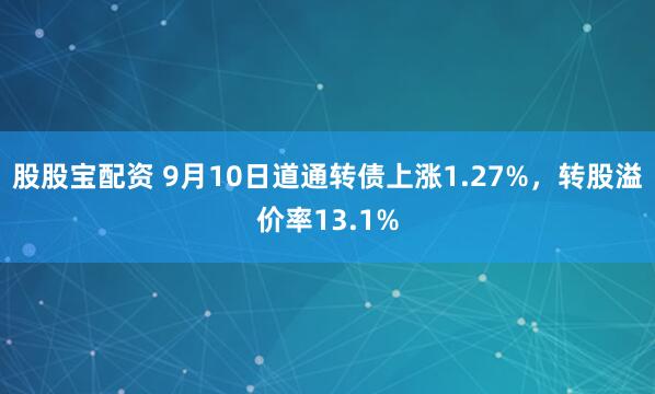 股股宝配资 9月10日道通转债上涨1.27%，转股溢价率13.1%