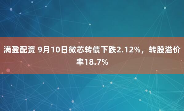 满盈配资 9月10日微芯转债下跌2.12%，转股溢价率18.7%