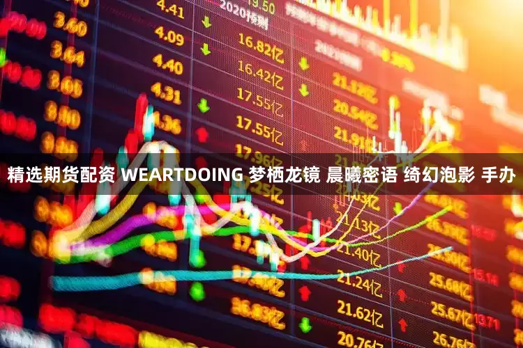 精选期货配资 WEARTDOING 梦栖龙镜 晨曦密语 绮幻泡影 手办