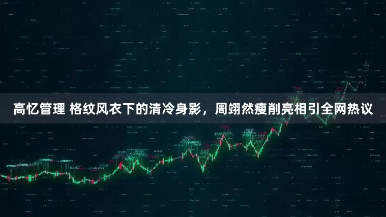高忆管理 格纹风衣下的清冷身影，周翊然瘦削亮相引全网热议